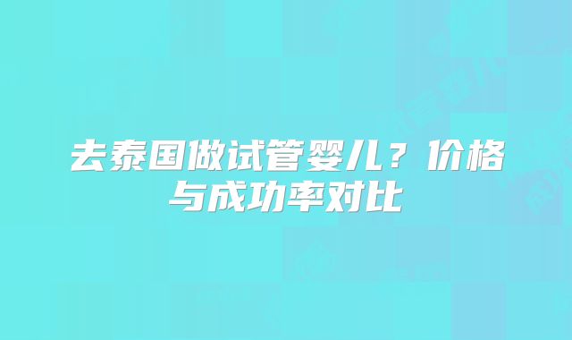 去泰国做试管婴儿？价格与成功率对比