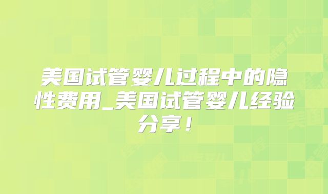 美国试管婴儿过程中的隐性费用_美国试管婴儿经验分享!