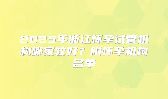 2025年浙江怀孕试管机构哪家较好？附怀孕机构名单
