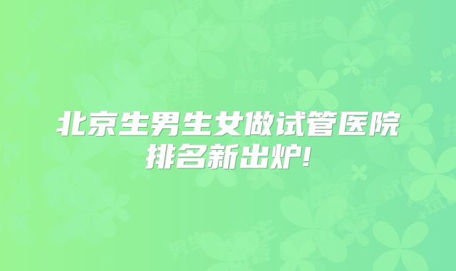北京生男生女做试管医院排名新出炉!