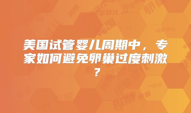 美国试管婴儿周期中，专家如何避免卵巢过度刺激？
