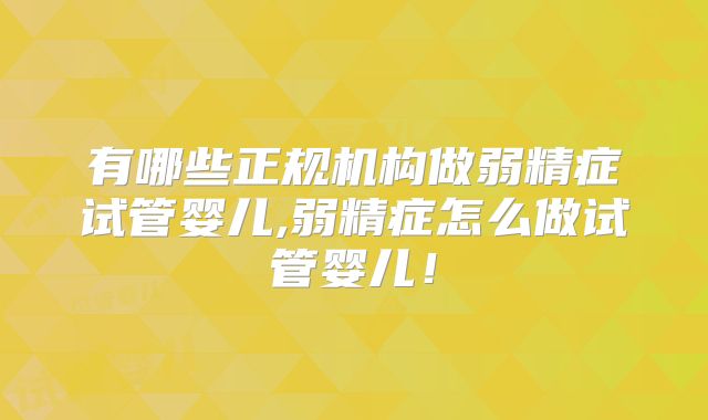 有哪些正规机构做弱精症试管婴儿,弱精症怎么做试管婴儿！