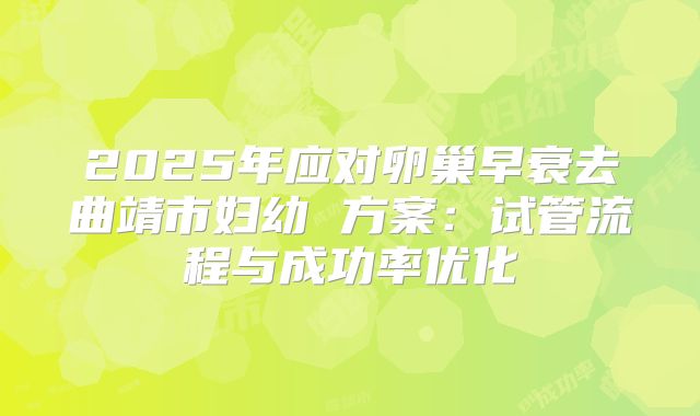 2025年应对卵巢早衰去曲靖市妇幼 方案:试管流程与成功率优化