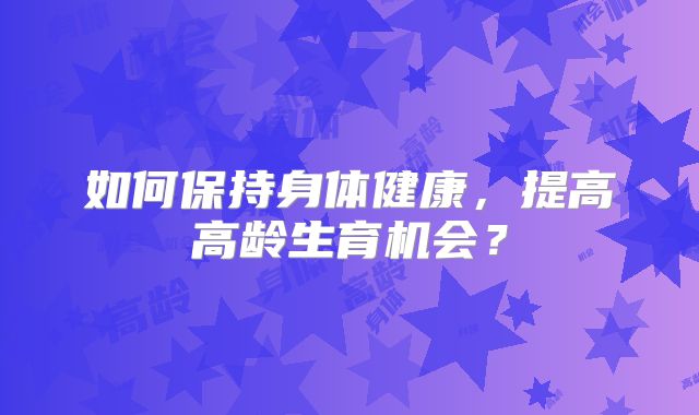 如何保持身体健康，提高高龄生育机会？