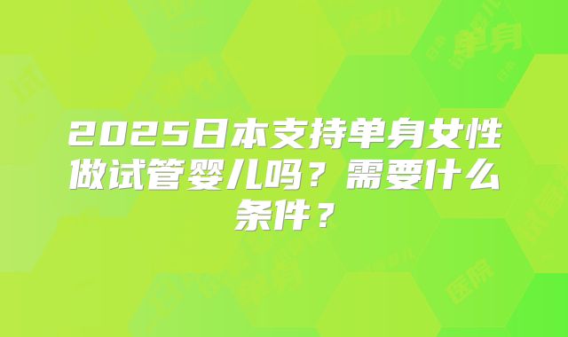 2025日本支持单身女性做试管婴儿吗？需要什么条件？