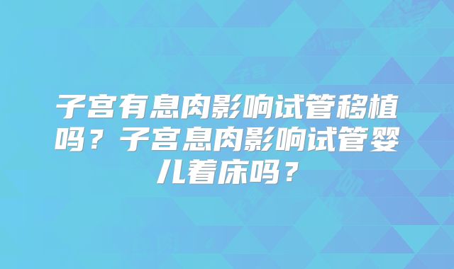 子宫有息肉影响试管移植吗？子宫息肉影响试管婴儿着床吗？