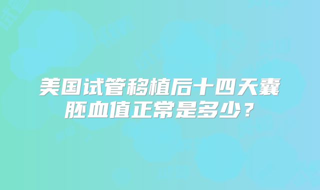 美国试管移植后十四天囊胚血值正常是多少？