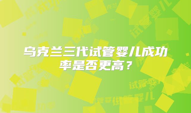 乌克兰三代试管婴儿成功率是否更高？