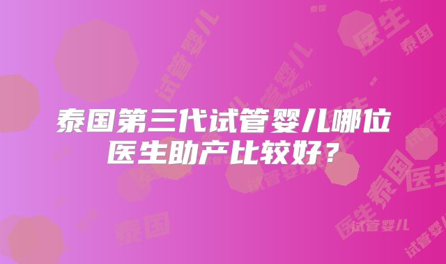 泰国第三代试管婴儿哪位医生助产比较好？