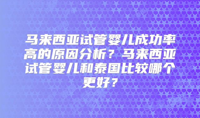 马来西亚试管婴儿成功率高的原因分析?马来西亚试管婴儿和泰国比较哪个更好?