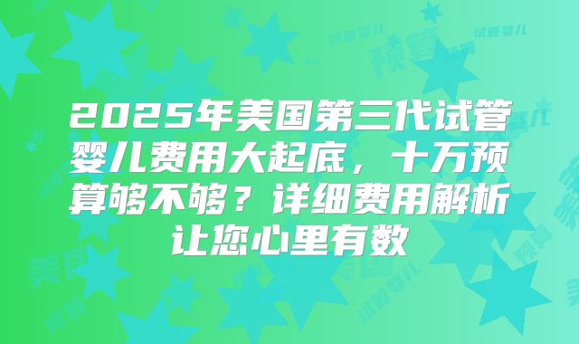 2025年美国第三代试管婴儿费用大起底，十万预算够不够？详细费用解析让您心里有数