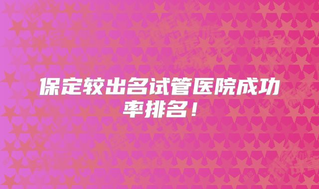 保定较出名试管医院成功率排名!
