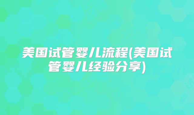 美国试管婴儿流程(美国试管婴儿经验分享)