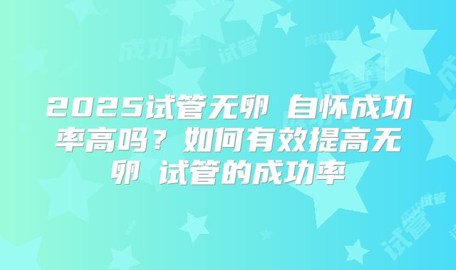 2025试管无卵�自怀成功率高吗?如何有效提高无卵�试管的成功率