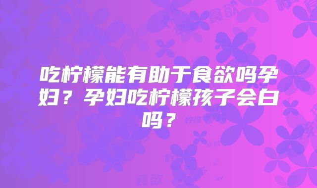 吃柠檬能有助于食欲吗孕妇？孕妇吃柠檬孩子会白吗？