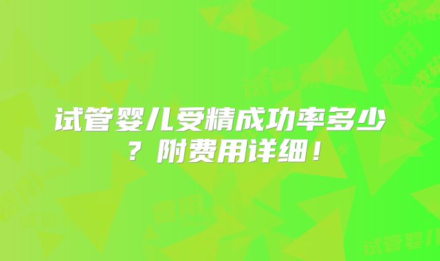 试管婴儿受精成功率多少?附费用详细!
