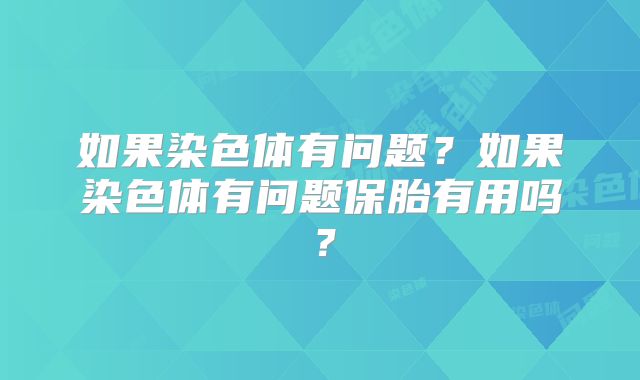 如果染色体有问题？如果染色体有问题保胎有用吗？