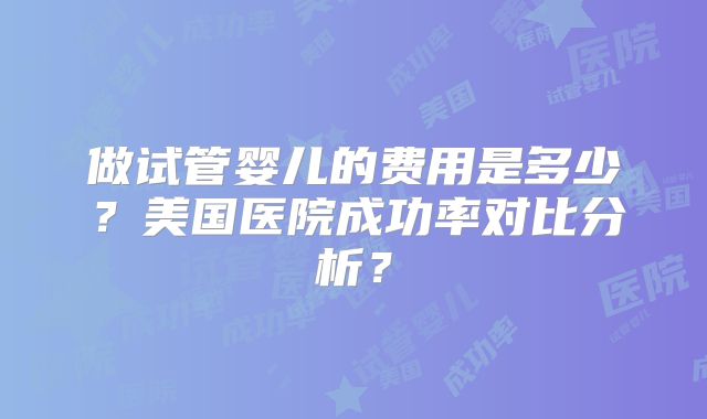 做试管婴儿的费用是多少？美国医院成功率对比分析？