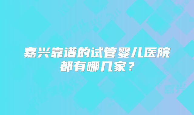 嘉兴靠谱的试管婴儿医院都有哪几家？