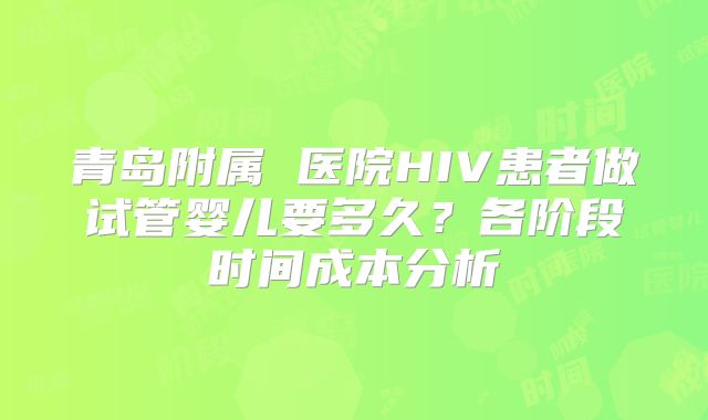 青岛附属 医院HIV患者做试管婴儿要多久？各阶段时间成本分析