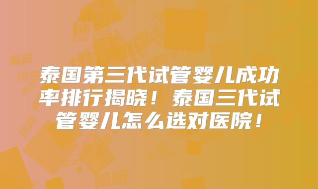 泰国第三代试管婴儿成功率排行揭晓!泰国三代试管婴儿怎么选对医院!