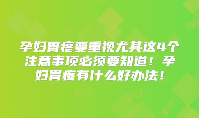 孕妇胃疼要重视尤其这4个注意事项必须要知道！孕妇胃疼有什么好办法！
