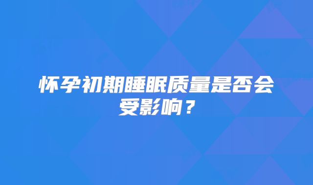 怀孕初期睡眠质量是否会受影响？