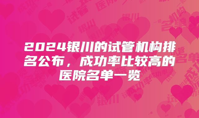 2024银川的试管机构排名公布，成功率比较高的医院名单一览