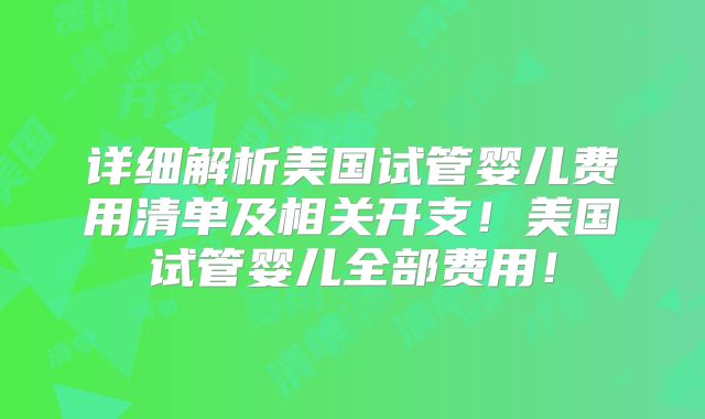 详细解析美国试管婴儿费用清单及相关开支!美国试管婴儿全部费用!
