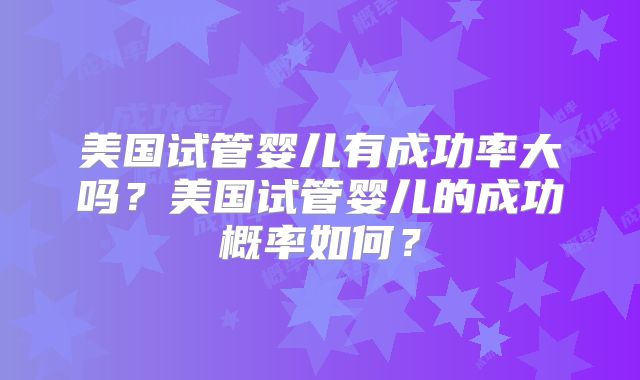 美国试管婴儿有成功率大吗？美国试管婴儿的成功概率如何？