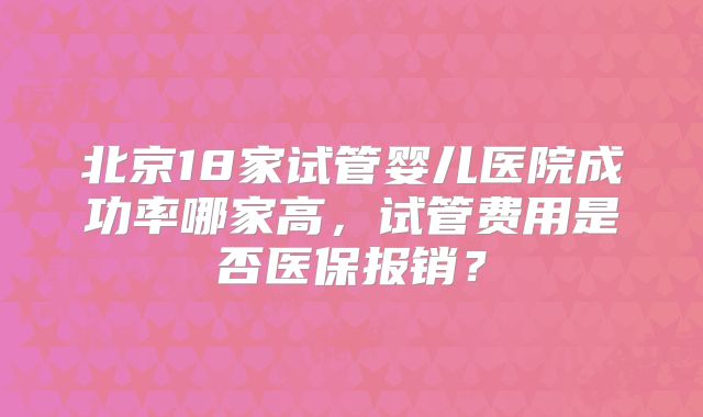 北京18家试管婴儿医院成功率哪家高，试管费用是否医保报销？