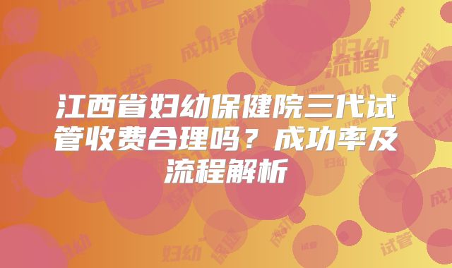 江西省妇幼保健院三代试管收费合理吗？成功率及流程解析