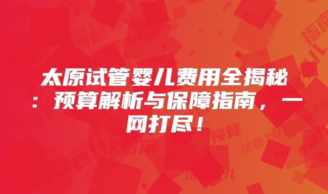 太原试管婴儿费用全揭秘:预算解析与保障指南,一网打尽!