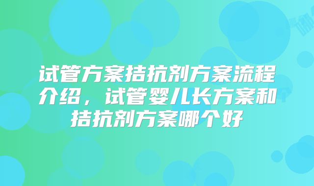 试管方案拮抗剂方案流程介绍，试管婴儿长方案和拮抗剂方案哪个好