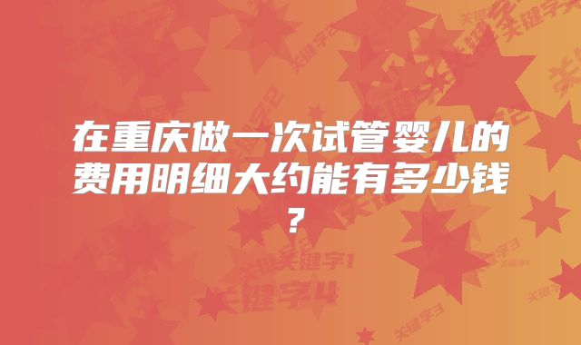 在重庆做一次试管婴儿的费用明细大约能有多少钱?