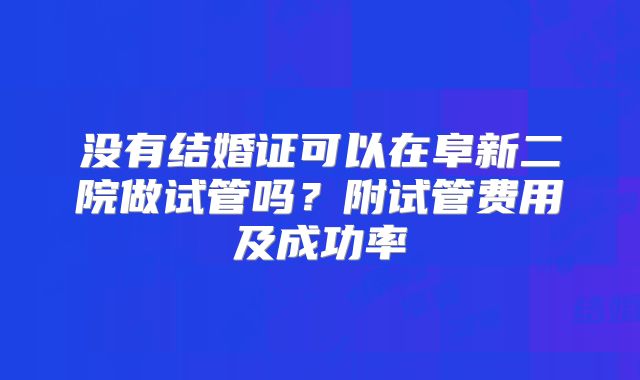 没有结婚证可以在阜新二院做试管吗?附试管费用及成功率