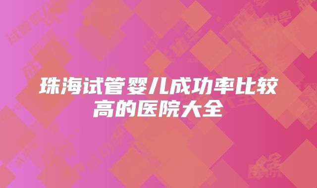 珠海试管婴儿成功率比较高的医院大全