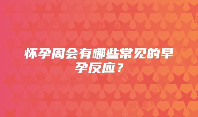 怀孕周会有哪些常见的早孕反应？