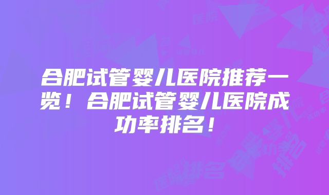 合肥试管婴儿医院推荐一览！合肥试管婴儿医院成功率排名！