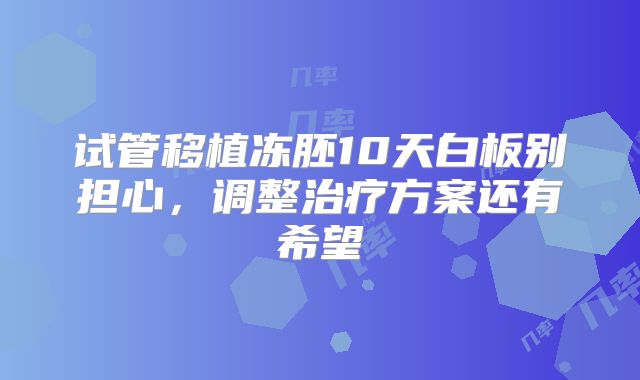 试管移植冻胚10天白板别担心，调整治疗方案还有希望