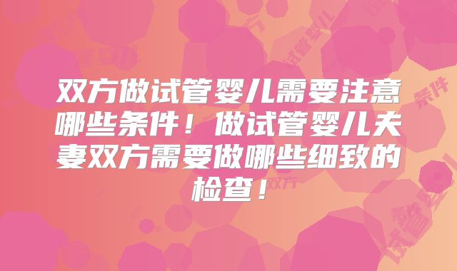 双方做试管婴儿需要注意哪些条件！做试管婴儿夫妻双方需要做哪些细致的检查！