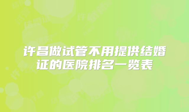 许昌做试管不用提供结婚证的医院排名一览表