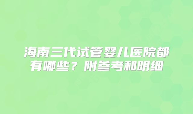 海南三代试管婴儿医院都有哪些？附参考和明细