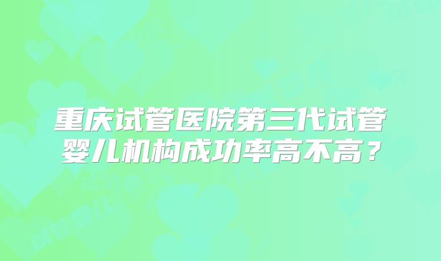 重庆试管医院第三代试管婴儿机构成功率高不高？