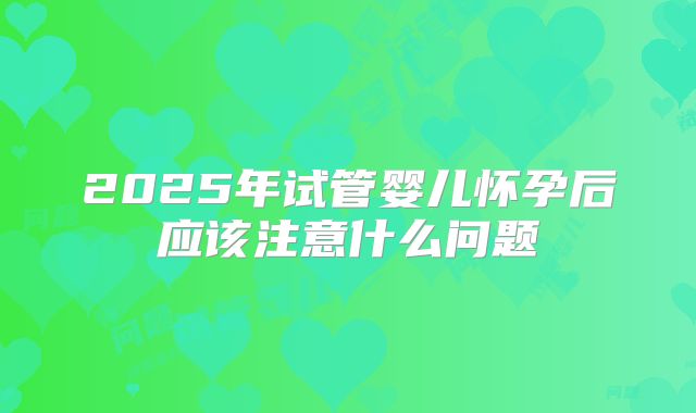 2025年试管婴儿怀孕后应该注意什么问题