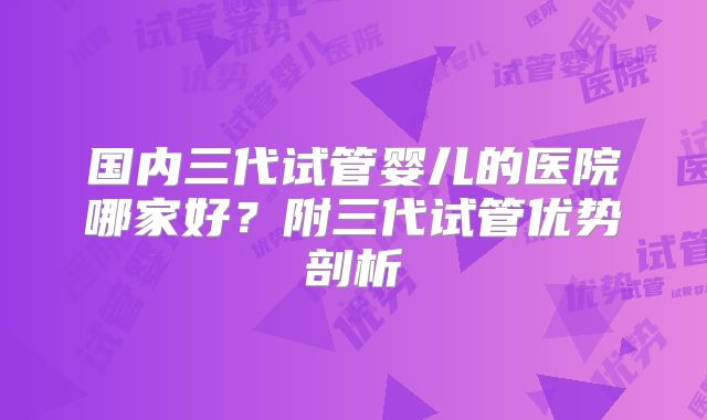 国内三代试管婴儿的医院哪家好？附三代试管优势剖析