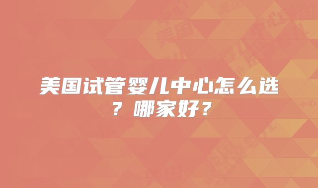美国试管婴儿中心怎么选？哪家好？