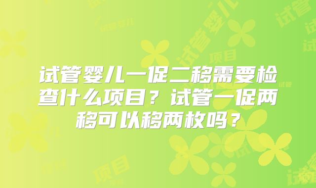 试管婴儿一促二移需要检查什么项目？试管一促两移可以移两枚吗？