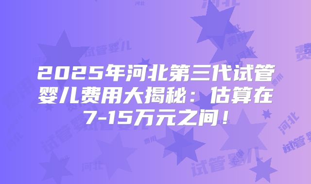 2025年河北第三代试管婴儿费用大揭秘：估算在7-15万元之间！