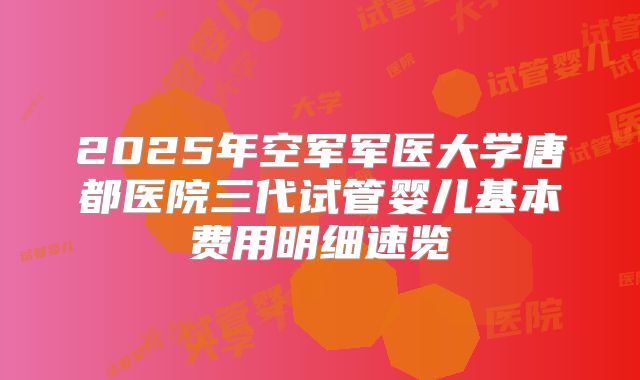 2025年空军军医大学唐都医院三代试管婴儿基本费用明细速览